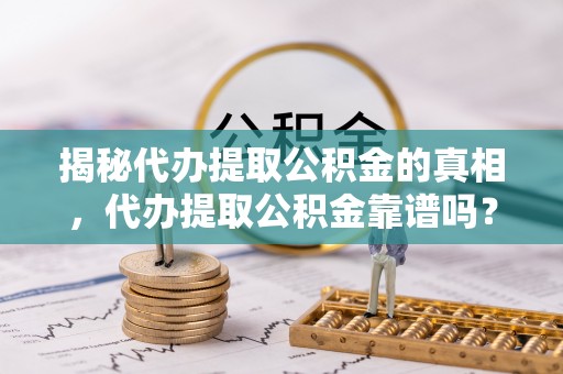 于洪揭秘代办提取公积金的真相，代办提取公积金靠谱吗？