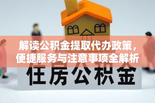于洪解读公积金提取代办政策，便捷服务与注意事项全解析