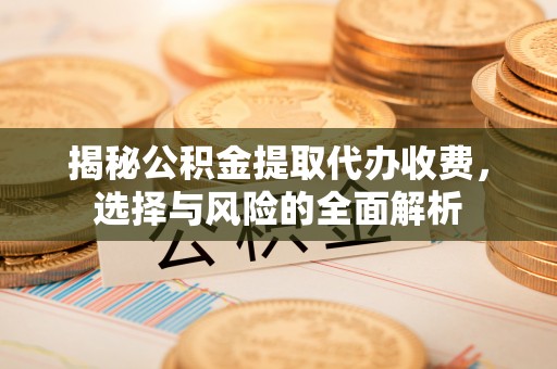 于洪揭秘公积金提取代办收费，选择与风险的全面解析