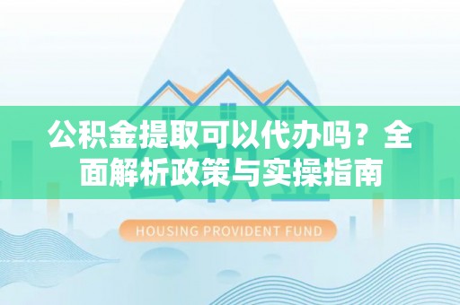 于洪公积金提取可以代办吗？全面解析政策与实操指南