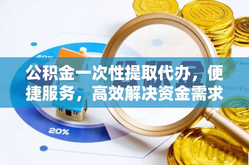 于洪公积金一次性提取代办，便捷服务，高效解决资金需求