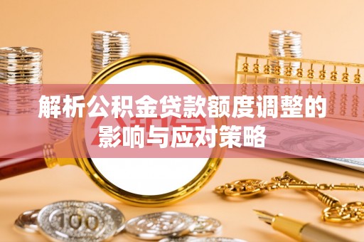 于洪解析公积金贷款额度调整的影响与应对策略