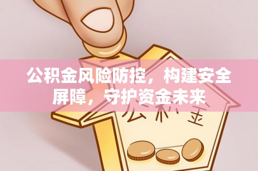 于洪公积金风险防控，构建安全屏障，守护资金未来
