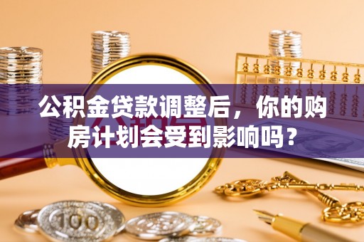 于洪公积金贷款调整后，你的购房计划会受到影响吗？