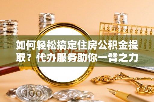 于洪如何轻松搞定住房公积金提取？代办服务助你一臂之力