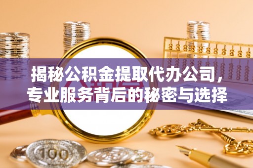 于洪揭秘公积金提取代办公司，专业服务背后的秘密与选择指南
