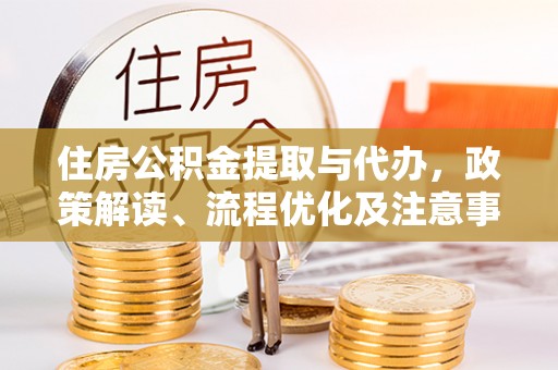 于洪住房公积金提取与代办，政策解读、流程优化及注意事项