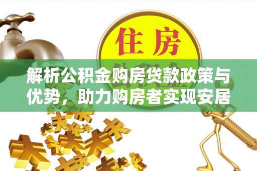 于洪解析公积金购房贷款政策与优势，助力购房者实现安居梦想