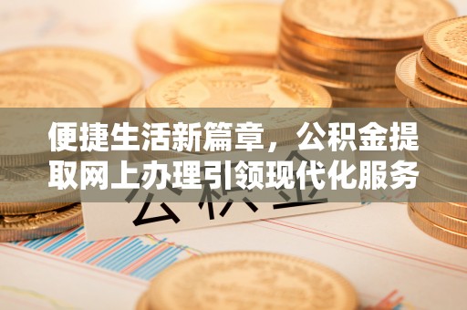 于洪便捷生活新篇章，公积金提取网上办理引领现代化服务