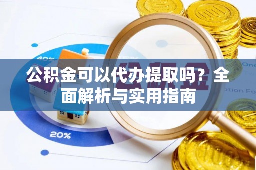 于洪公积金可以代办提取吗？全面解析与实用指南