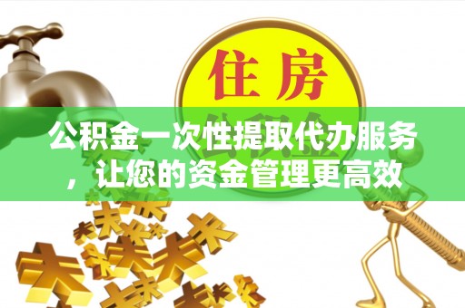 于洪公积金一次性提取代办服务，让您的资金管理更高效