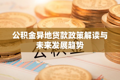 于洪公积金异地贷款政策解读与未来发展趋势