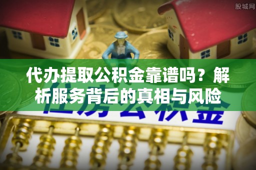 于洪代办提取公积金靠谱吗？解析服务背后的真相与风险