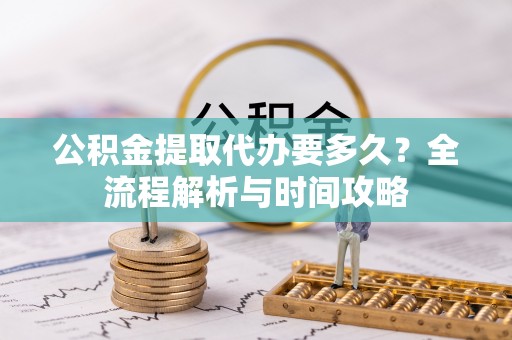 于洪公积金提取代办要多久？全流程解析与时间攻略