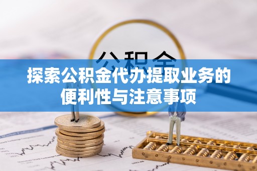 于洪探索公积金代办提取业务的便利性与注意事项