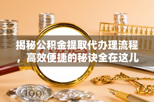 于洪揭秘公积金提取代办理流程，高效便捷的秘诀全在这儿