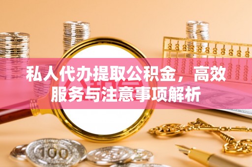 于洪私人代办提取公积金，高效服务与注意事项解析
