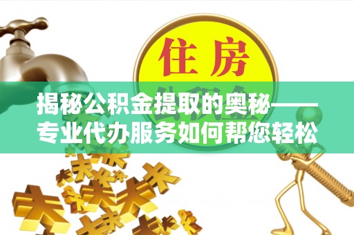 于洪揭秘公积金提取的奥秘——专业代办服务如何帮您轻松搞定