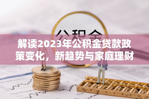 于洪解读2023年公积金贷款政策变化，新趋势与家庭理财规划