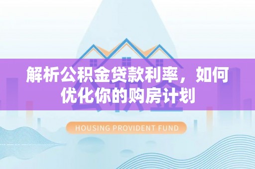 于洪解析公积金贷款利率，如何优化你的购房计划
