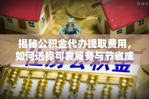 于洪揭秘公积金代办提取费用，如何选择可靠服务与节省成本