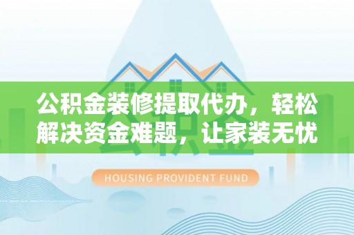 于洪公积金装修提取代办，轻松解决资金难题，让家装无忧