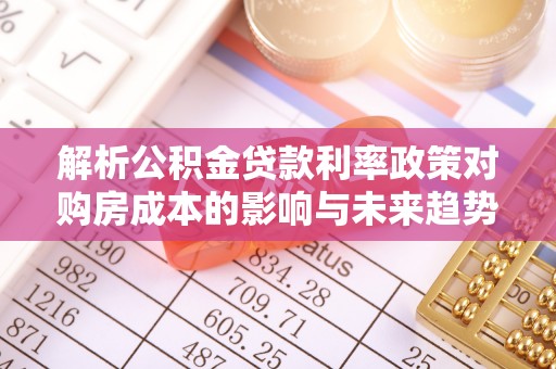 于洪解析公积金贷款利率政策对购房成本的影响与未来趋势