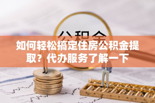 于洪如何轻松搞定住房公积金提取？代办服务了解一下