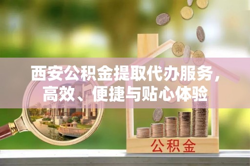 于洪西安公积金提取代办服务，高效、便捷与贴心体验