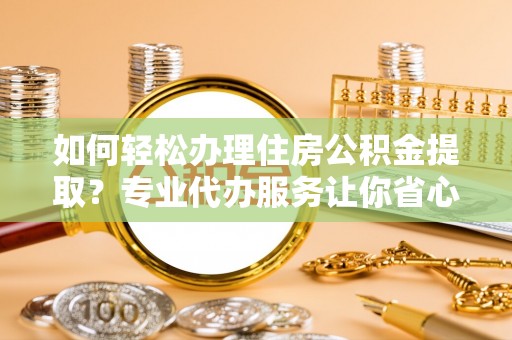 于洪如何轻松办理住房公积金提取？专业代办服务让你省心无忧