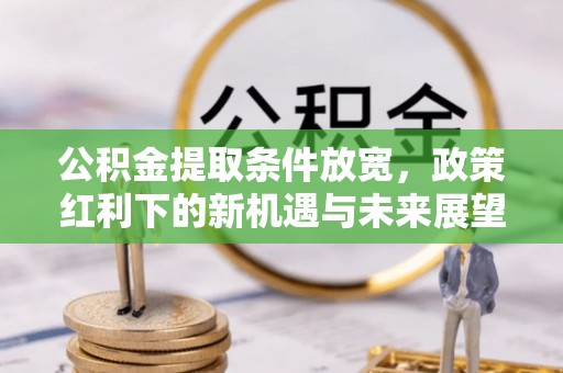 于洪公积金提取条件放宽，政策红利下的新机遇与未来展望