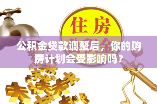 于洪公积金贷款调整后，你的购房计划会受影响吗？