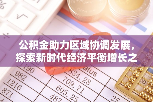 于洪公积金助力区域协调发展，探索新时代经济平衡增长之道