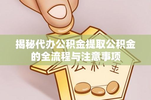 于洪揭秘代办公积金提取公积金的全流程与注意事项