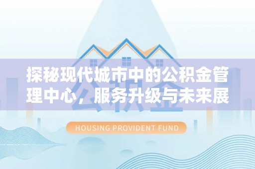 于洪探秘现代城市中的公积金管理中心，服务升级与未来展望