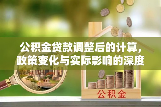 于洪公积金贷款调整后的计算，政策变化与实际影响的深度解析