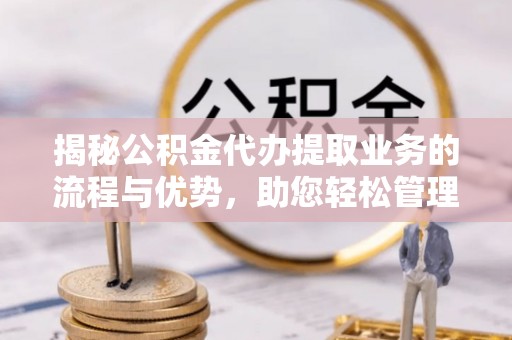 于洪揭秘公积金代办提取业务的流程与优势，助您轻松管理财务