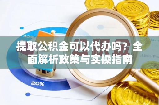 于洪提取公积金可以代办吗？全面解析政策与实操指南