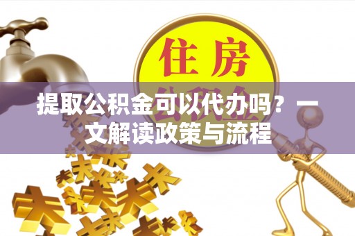 于洪提取公积金可以代办吗？一文解读政策与流程