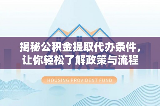 于洪揭秘公积金提取代办条件，让你轻松了解政策与流程