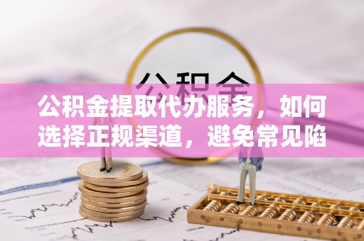 于洪公积金提取代办服务，如何选择正规渠道，避免常见陷阱