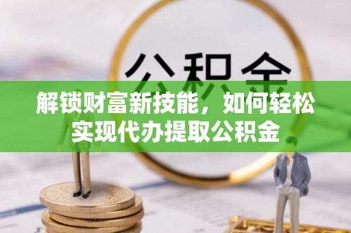 于洪解锁财富新技能，如何轻松实现代办提取公积金