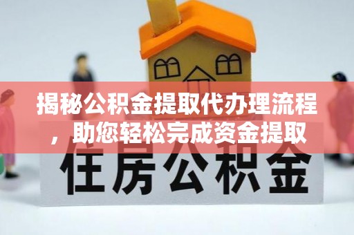 于洪揭秘公积金提取代办理流程，助您轻松完成资金提取