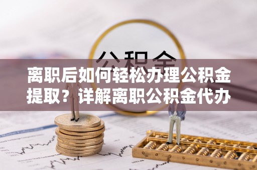 于洪离职后如何轻松办理公积金提取？详解离职公积金代办提取流程