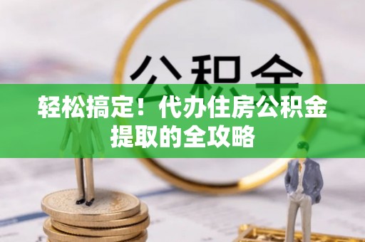 于洪轻松搞定！代办住房公积金提取的全攻略