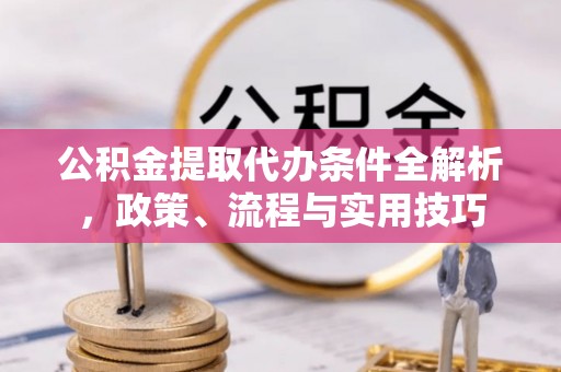于洪公积金提取代办条件全解析，政策、流程与实用技巧