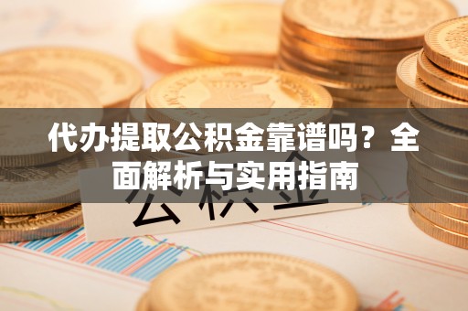 于洪代办提取公积金靠谱吗？全面解析与实用指南