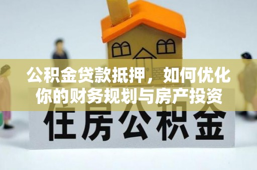 于洪公积金贷款抵押，如何优化你的财务规划与房产投资