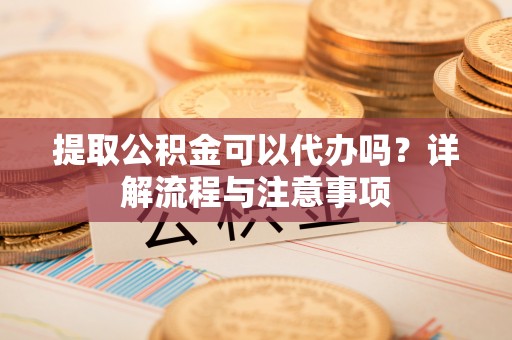 于洪提取公积金可以代办吗？详解流程与注意事项