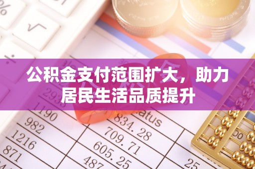 于洪公积金支付范围扩大，助力居民生活品质提升